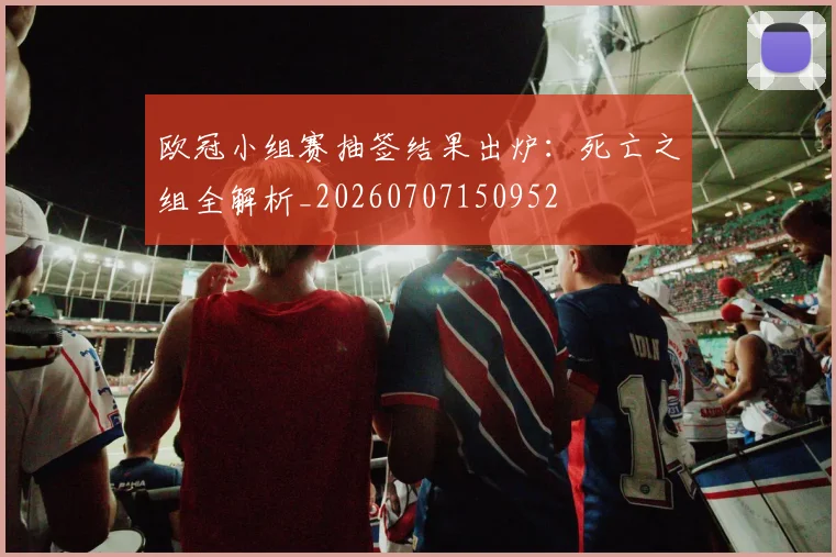 欧冠小组赛抽签结果出炉:死亡之组全解析_20260707150952