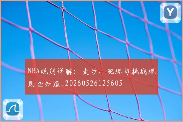 NBA规则详解:走步、犯规与挑战规则全知道_20260526125605