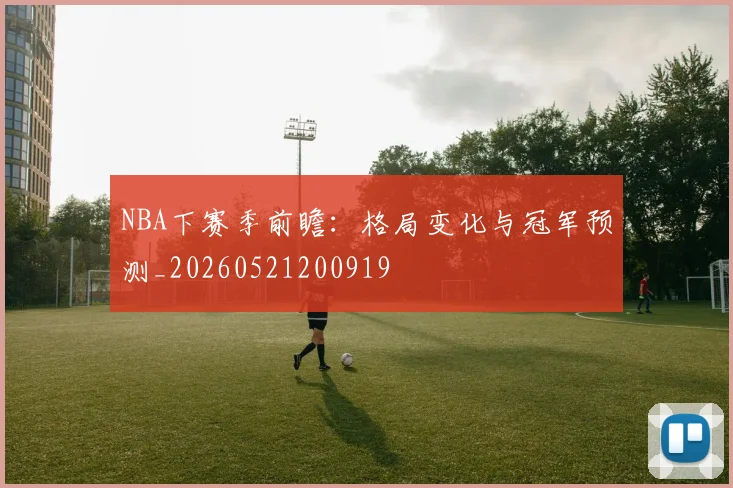 NBA下赛季前瞻：格局变化与冠军预测_20260521200919