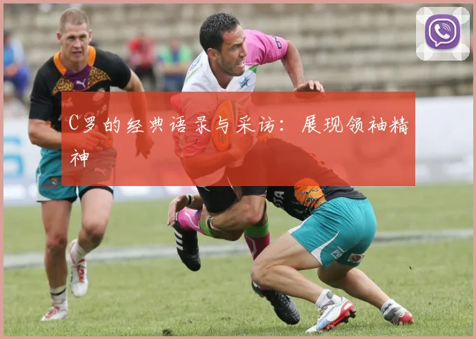 C罗的经典语录与采访:展现领袖精神