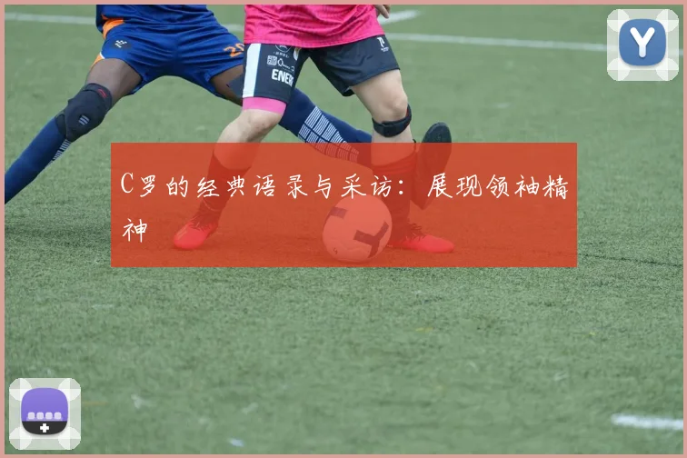 C罗的经典语录与采访：展现领袖精神