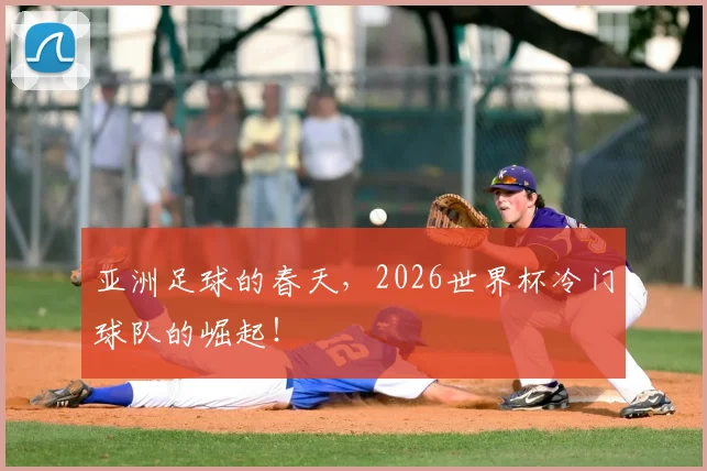 亚洲足球的春天，2026世界杯冷门球队的崛起！