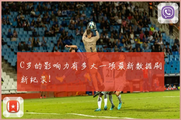C罗的影响力有多大一项最新数据刷新纪录！