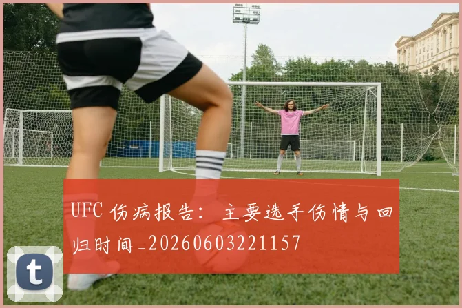 UFC 伤病报告:主要选手伤情与回归时间_20260603221157