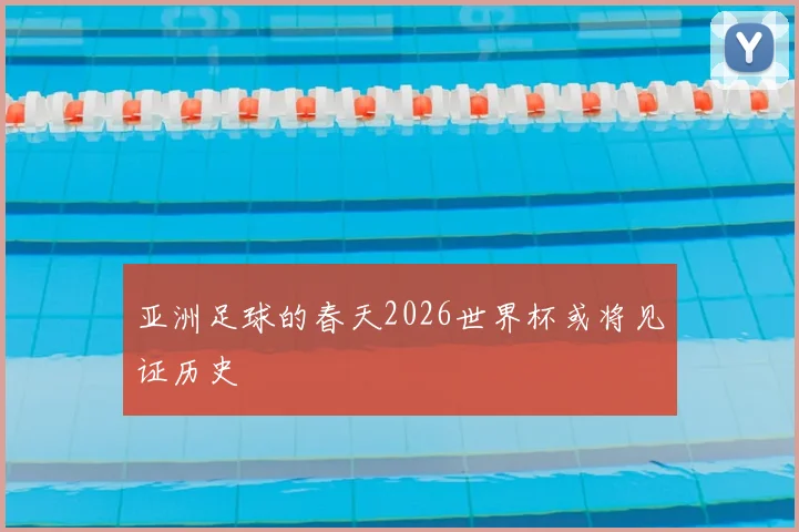 亚洲足球的春天2026世界杯或将见证历史