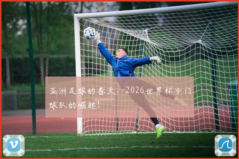 亚洲足球的春天,2026世界杯冷门球队的崛起!