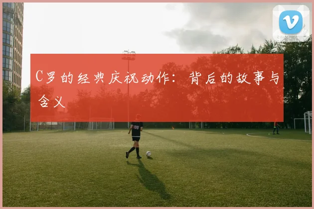 C罗的经典庆祝动作:背后的故事与含义