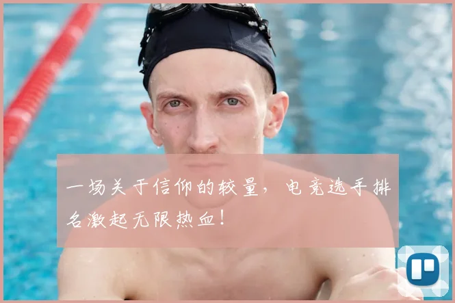 一场关于信仰的较量,电竞选手排名激起无限热血!