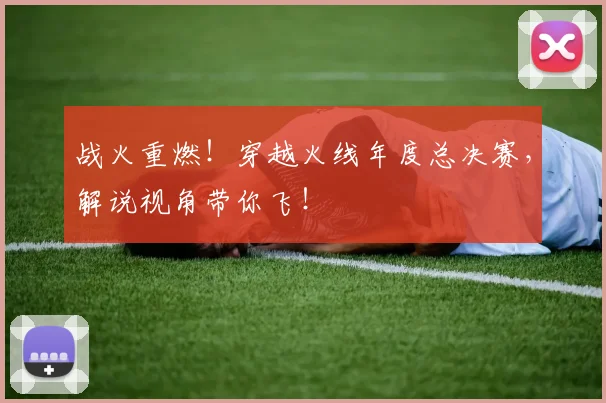 战火重燃！穿越火线年度总决赛，解说视角带你飞！