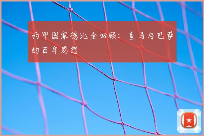 西甲国家德比全回顾：皇马与巴萨的百年恩怨