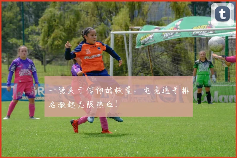 一场关于信仰的较量，电竞选手排名激起无限热血！