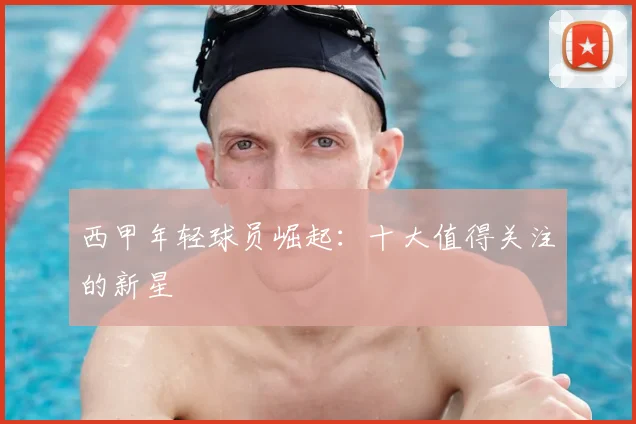 西甲年轻球员崛起：十大值得关注的新星