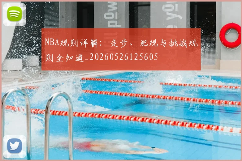 NBA规则详解:走步、犯规与挑战规则全知道_20260526125605