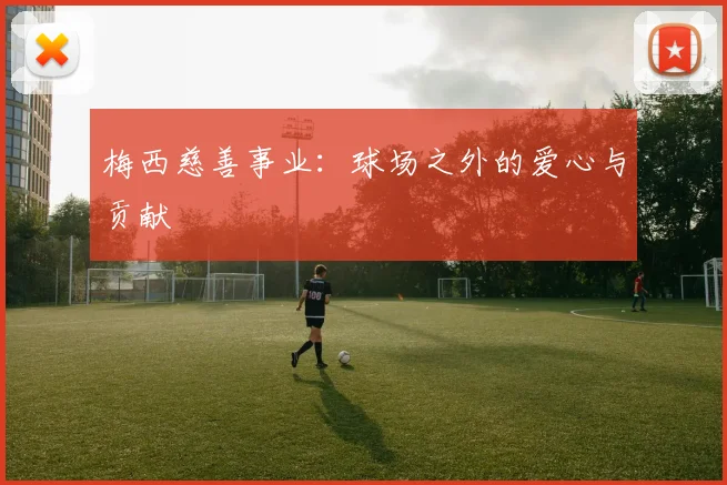 梅西慈善事业：球场之外的爱心与贡献
