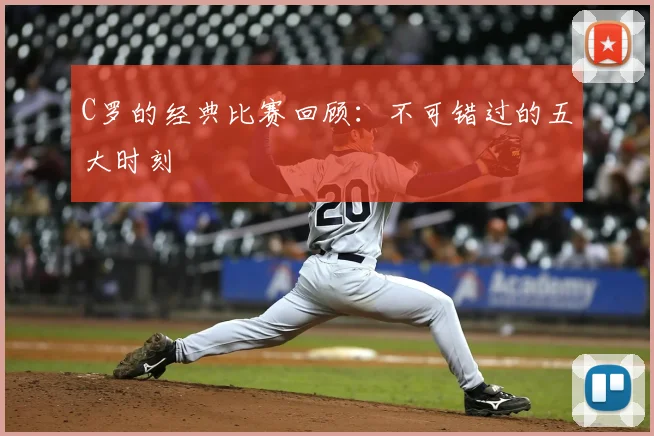 C罗的经典比赛回顾：不可错过的五大时刻