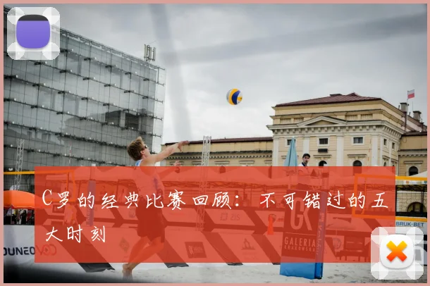 C罗的经典比赛回顾：不可错过的五大时刻