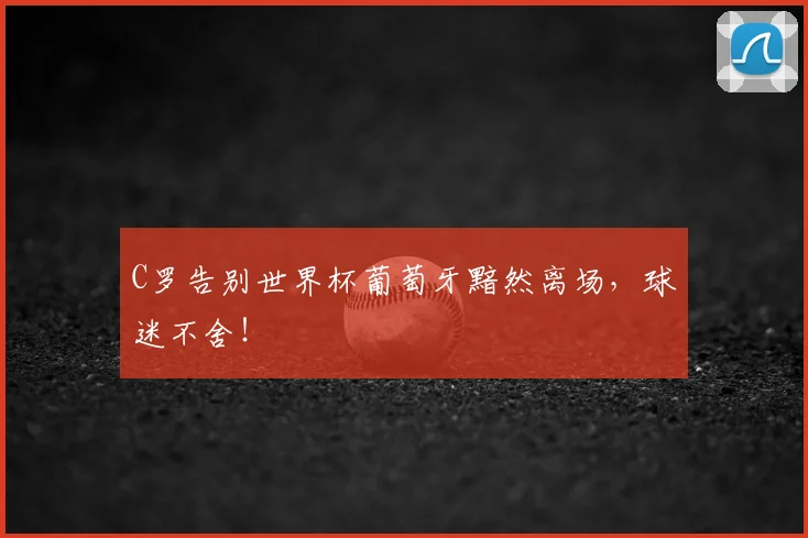 C罗告别世界杯葡萄牙黯然离场，球迷不舍！