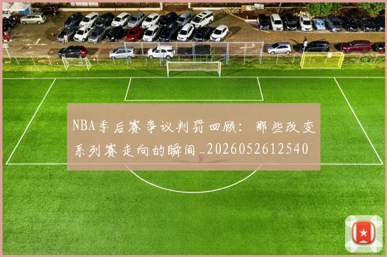 NBA季后赛争议判罚回顾:那些改变系列赛走向的瞬间_20260526125403